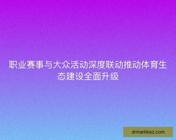 职业赛事与大众活动深度联动推动体育生态建设全面升级
