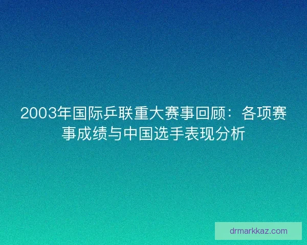 2003年国际乒联重大赛事回顾：各项赛事成绩与中国选手表现分析