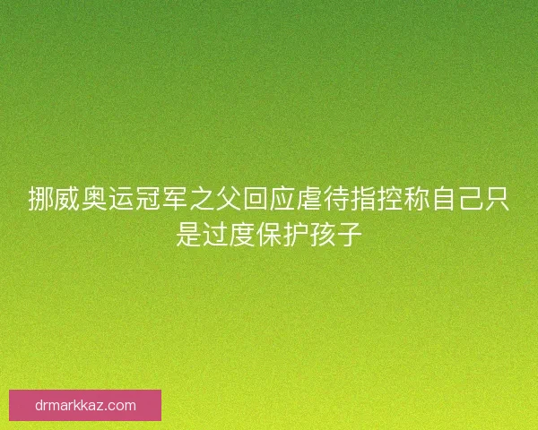 挪威奥运冠军之父回应虐待指控称自己只是过度保护孩子