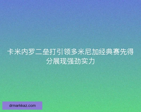 卡米内罗二垒打引领多米尼加经典赛先得分展现强劲实力